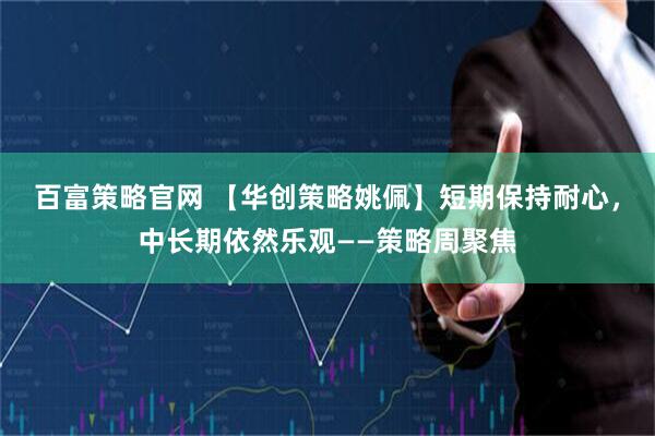 百富策略官网 【华创策略姚佩】短期保持耐心，中长期依然乐观——策略周聚焦