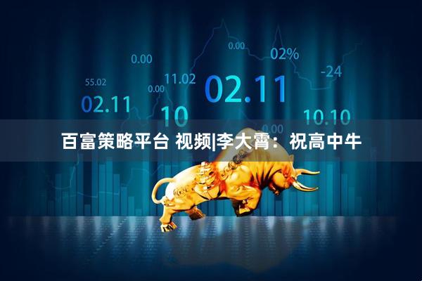 百富策略平台 视频|李大霄：祝高中牛