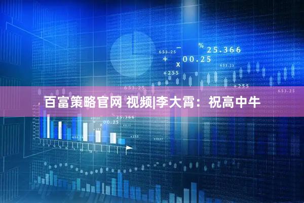 百富策略官网 视频|李大霄：祝高中牛