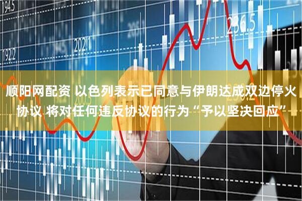 顺阳网配资 以色列表示已同意与伊朗达成双边停火协议 将对任何违反协议的行为“予以坚决回应”