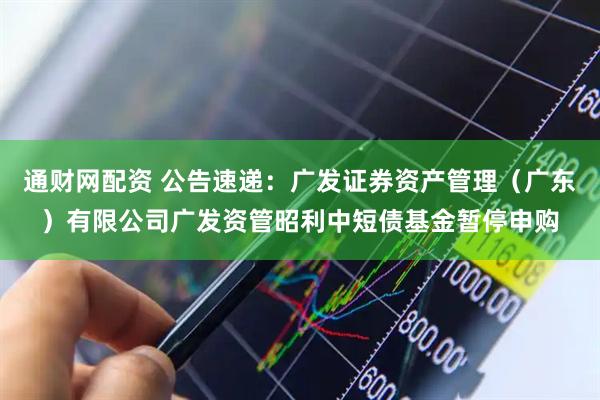 通财网配资 公告速递：广发证券资产管理（广东）有限公司广发资管昭利中短债基金暂停申购