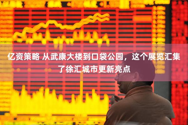 亿资策略 从武康大楼到口袋公园，这个展览汇集了徐汇城市更新亮点