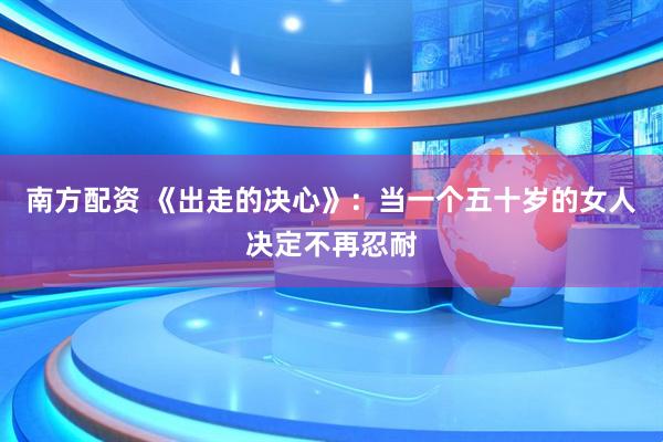 南方配资 《出走的决心》：当一个五十岁的女人决定不再忍耐