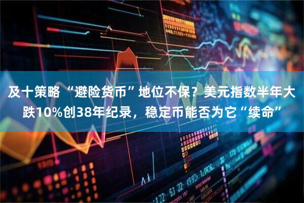 及十策略 “避险货币”地位不保？美元指数半年大跌10%创38年纪录，稳定币能否为它“续命”