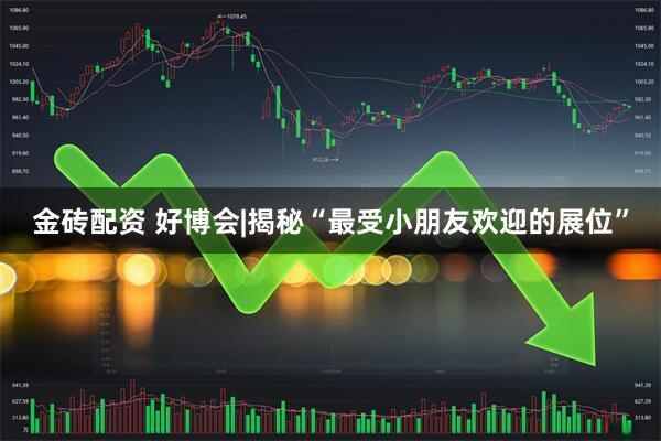 金砖配资 好博会|揭秘“最受小朋友欢迎的展位”
