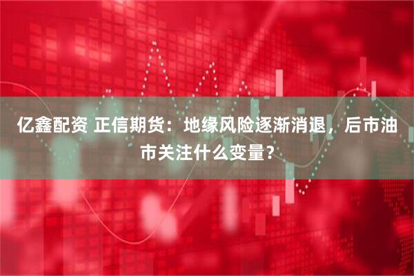 亿鑫配资 正信期货：地缘风险逐渐消退，后市油市关注什么变量？