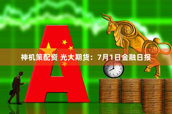 神机策配资 光大期货：7月1日金融日报