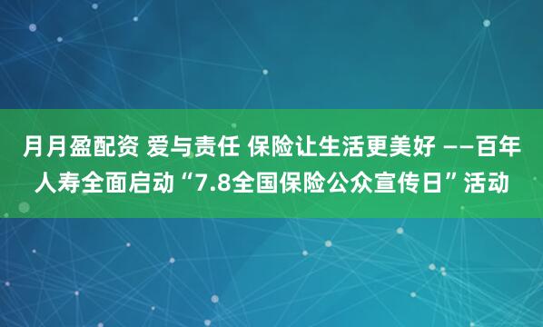 月月盈配资 爱与责任 保险让生活更美好 ——百年人寿全面启动“7.8全国保险公众宣传日”活动