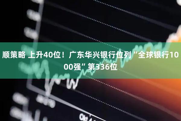 顺策略 上升40位！广东华兴银行位列“全球银行1000强”第336位