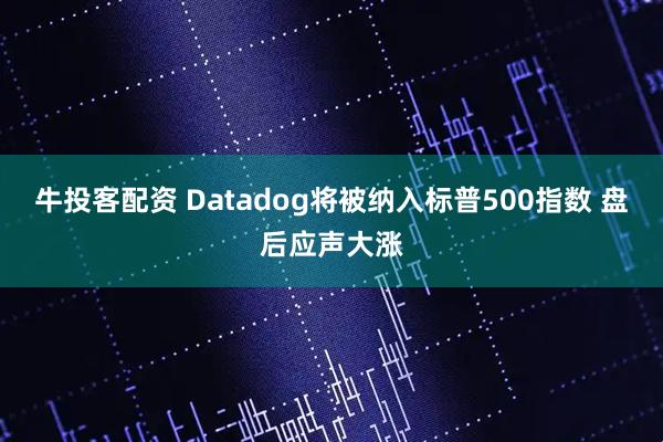 牛投客配资 Datadog将被纳入标普500指数 盘后应声大涨