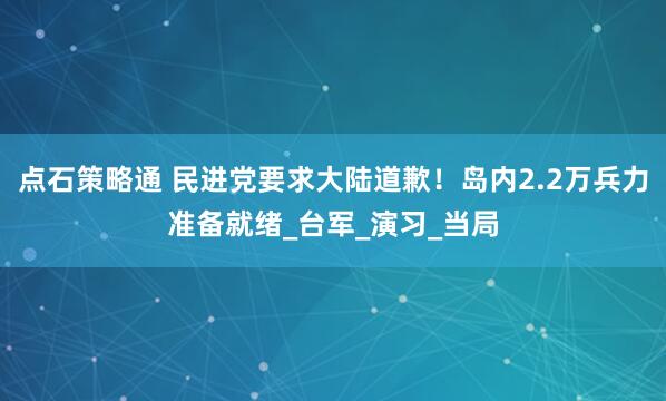 点石策略通 民进党要求大陆道歉！岛内2.2万兵力准备就绪_台军_演习_当局