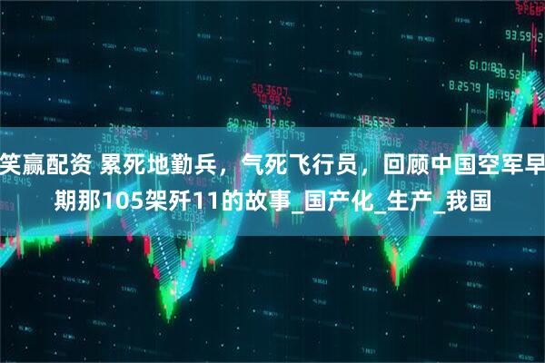 笑赢配资 累死地勤兵，气死飞行员，回顾中国空军早期那105架歼11的故事_国产化_生产_我国