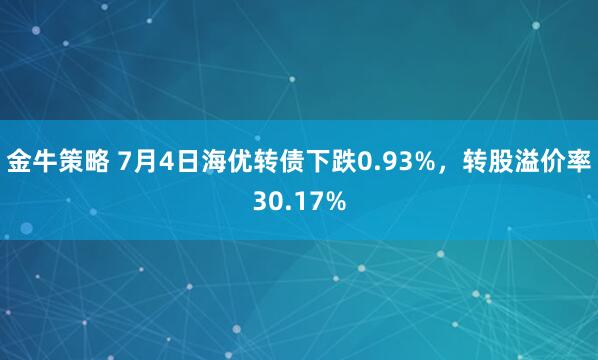 金牛策略 7月4日海优转债下跌0.93%，转股溢价率30.17%