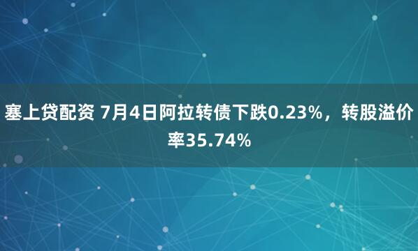 塞上贷配资 7月4日阿拉转债下跌0.23%，转股溢价率35.74%
