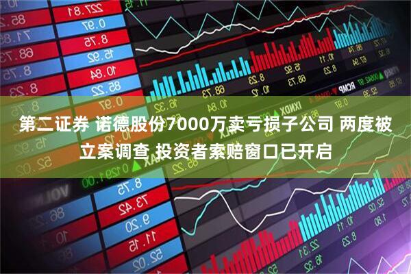 第二证券 诺德股份7000万卖亏损子公司 两度被立案调查 投资者索赔窗口已开启