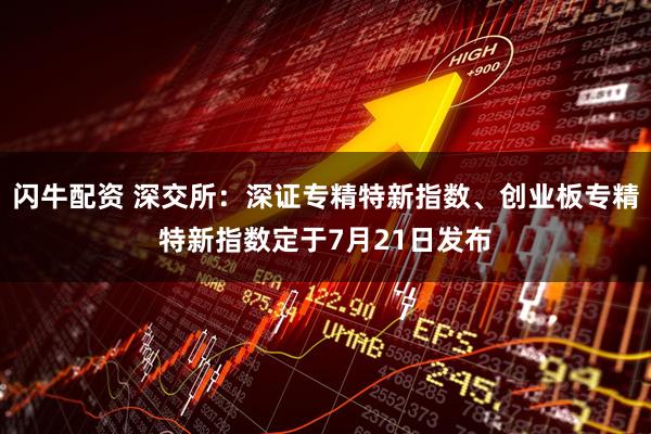 闪牛配资 深交所：深证专精特新指数、创业板专精特新指数定于7月21日发布