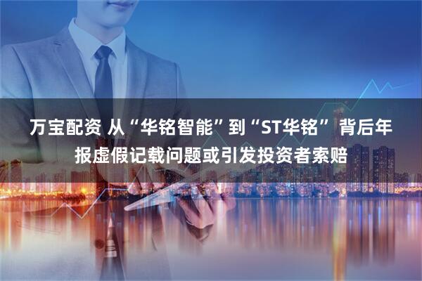 万宝配资 从“华铭智能”到“ST华铭” 背后年报虚假记载问题或引发投资者索赔