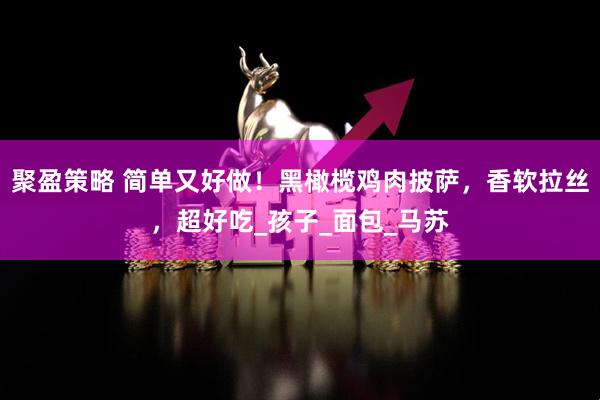 聚盈策略 简单又好做！黑橄榄鸡肉披萨，香软拉丝，超好吃_孩子_面包_马苏