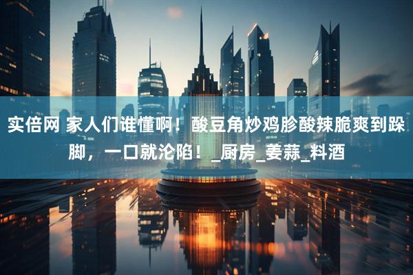 实倍网 家人们谁懂啊！酸豆角炒鸡胗酸辣脆爽到跺脚，一口就沦陷！_厨房_姜蒜_料酒