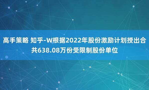 高手策略 知乎-W根据2022年股份激励计划授出合共638.08万份受限制股份单位