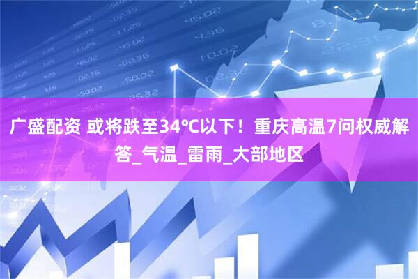 广盛配资 或将跌至34℃以下！重庆高温7问权威解答_气温_雷雨_大部地区