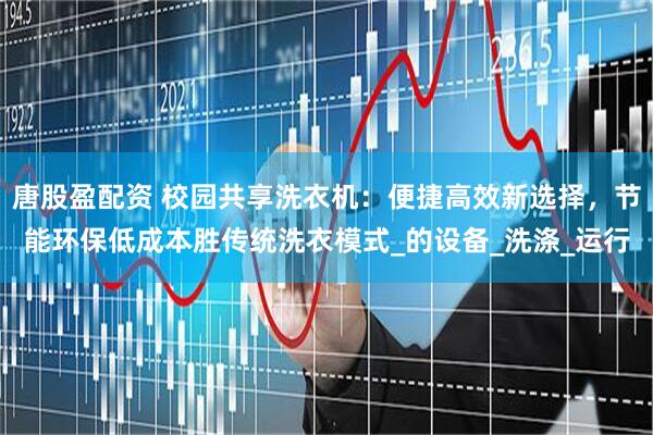 唐股盈配资 校园共享洗衣机：便捷高效新选择，节能环保低成本胜传统洗衣模式_的设备_洗涤_运行