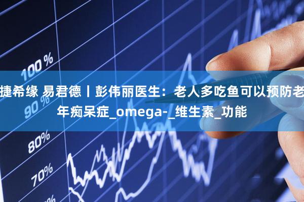 捷希缘 易君德丨彭伟丽医生：老人多吃鱼可以预防老年痴呆症_omega-_维生素_功能