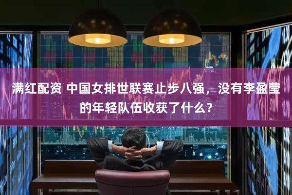 满红配资 中国女排世联赛止步八强，没有李盈莹的年轻队伍收获了什么？