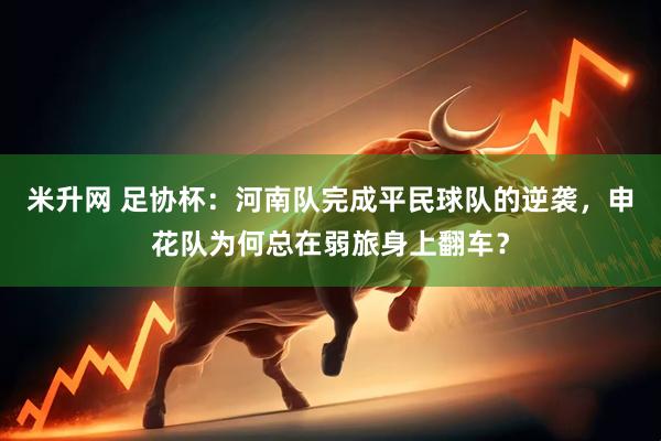 米升网 足协杯：河南队完成平民球队的逆袭，申花队为何总在弱旅身上翻车？