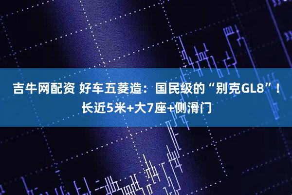 吉牛网配资 好车五菱造：国民级的“别克GL8”！长近5米+大7座+侧滑门