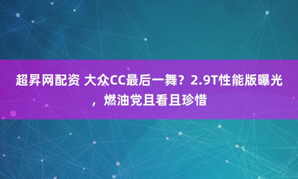 超昇网配资 大众CC最后一舞？2.9T性能版曝光，燃油党且看且珍惜