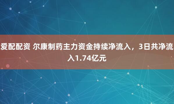 爱配配资 尔康制药主力资金持续净流入，3日共净流入1.74亿元