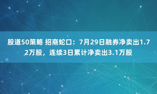 股道50策略 招商蛇口：7月29日融券净卖出1.72万股，连续3日累计净卖出3.1万股