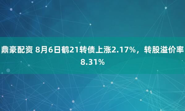 鼎豪配资 8月6日鹤21转债上涨2.17%，转股溢价率8.31%