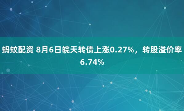 蚂蚊配资 8月6日皖天转债上涨0.27%，转股溢价率6.74%