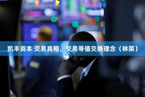 凯丰资本 交易真相，交易等值交换理念（林荣）