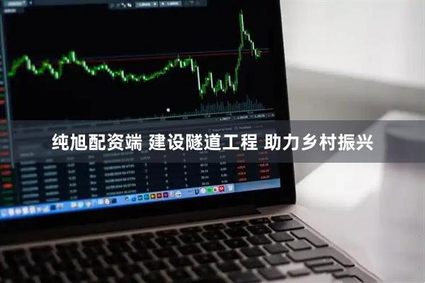纯旭配资端 建设隧道工程 助力乡村振兴