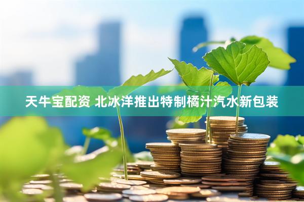 天牛宝配资 北冰洋推出特制橘汁汽水新包装