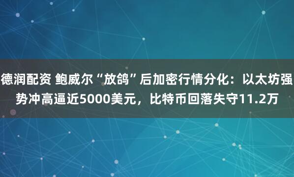 德润配资 鲍威尔“放鸽”后加密行情分化：以太坊强势冲高逼近5000美元，比特币回落失守11.2万