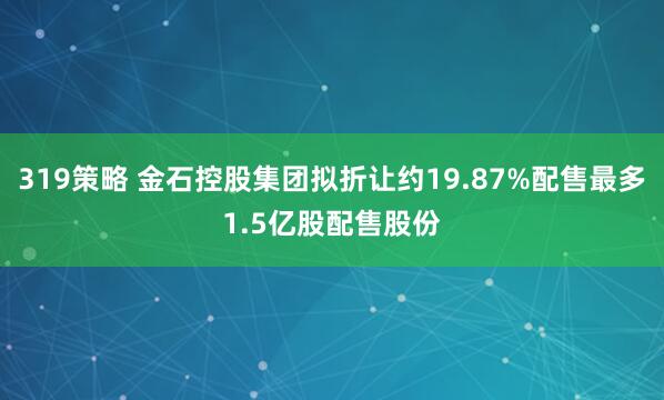319策略 金石控股集团拟折让约19.87%配售最多1.5亿股配售股份