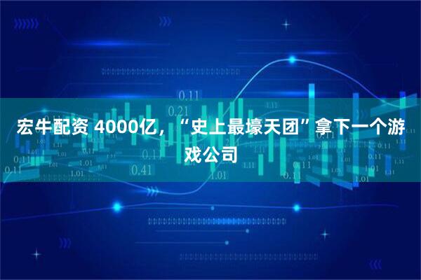 宏牛配资 4000亿，“史上最壕天团”拿下一个游戏公司